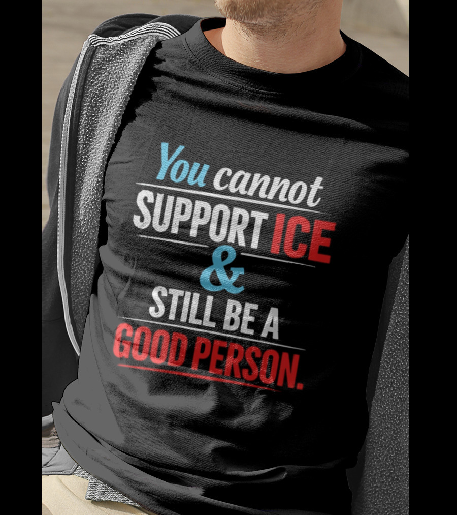 You Cannot Support ICE And Still Be A Good Person T-Shirt