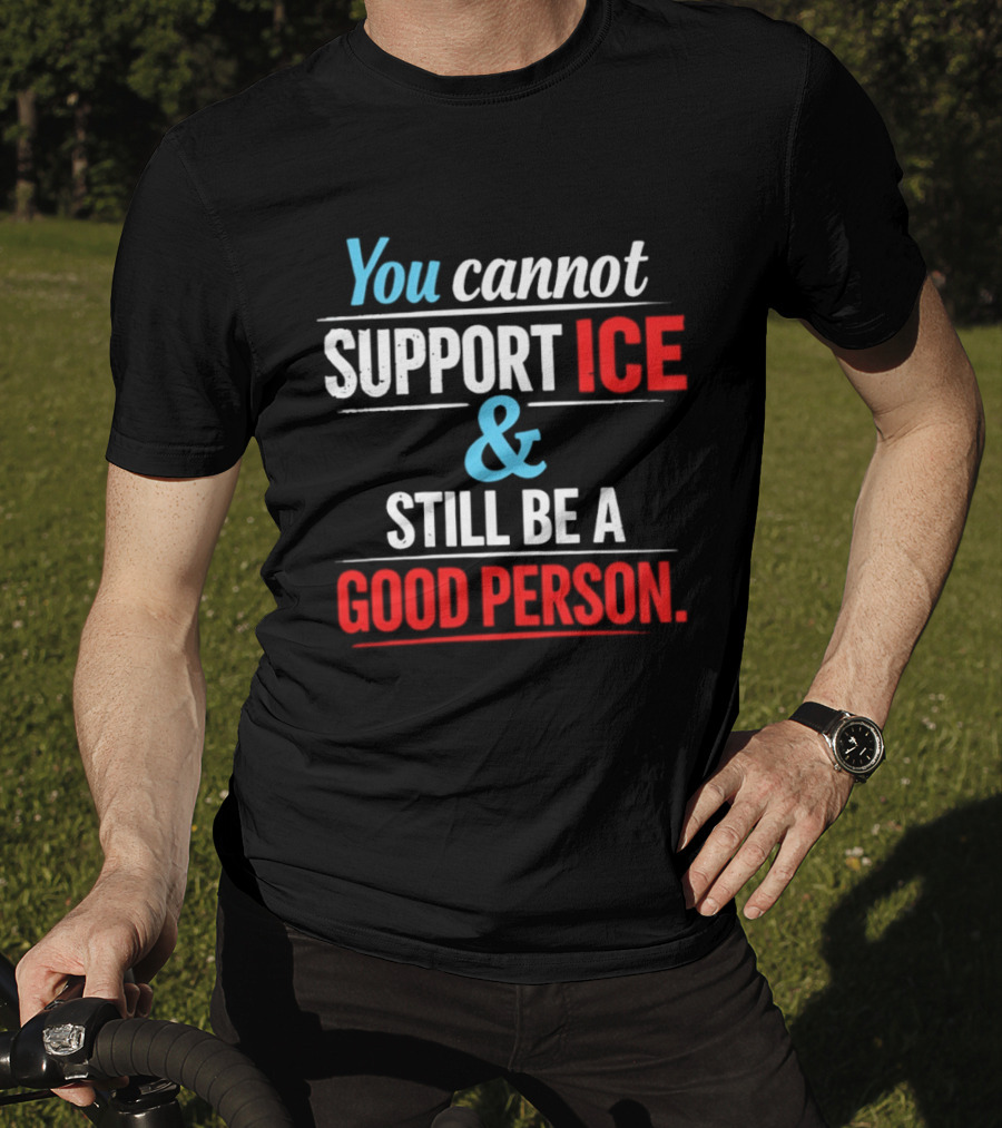 You Cannot Support ICE And Still Be A Good Person T-Shirt