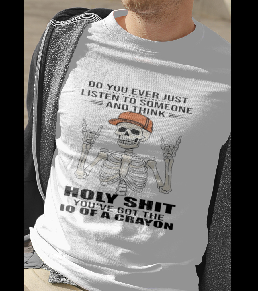Do You Ever Just Listen To Someone And Think Holy Shit You've Got The IQ Of A Crayon Skeleton T-Shirt