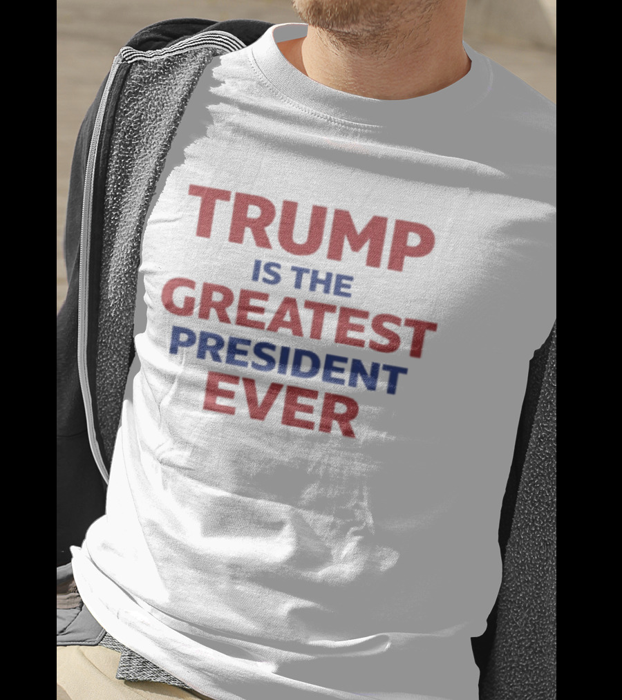 Trump Is The Greatest President Ever T-Shirt