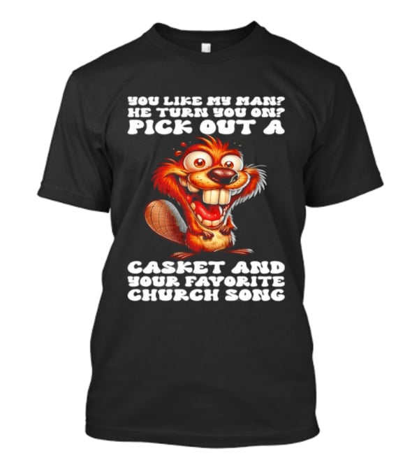 Beaver You Like My Man He Turn You On Pick Out A Casket And Your Favorite Church Song T-Shirt