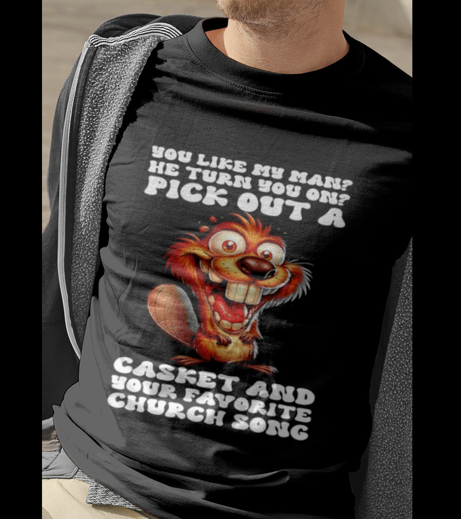 Beaver You Like My Man He Turn You On Pick Out A Casket And Your Favorite Church Song T-Shirt