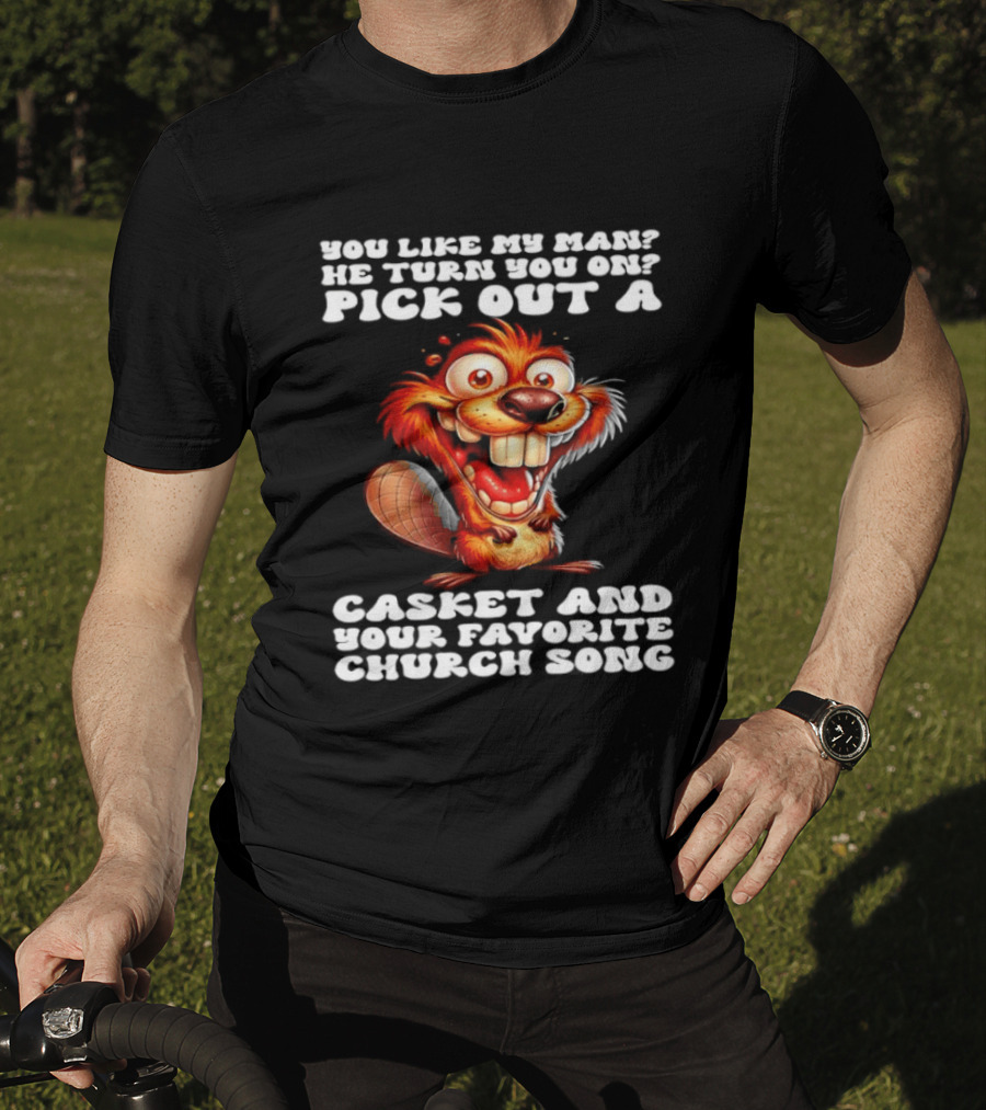 Beaver You Like My Man He Turn You On Pick Out A Casket And Your Favorite Church Song T-Shirt