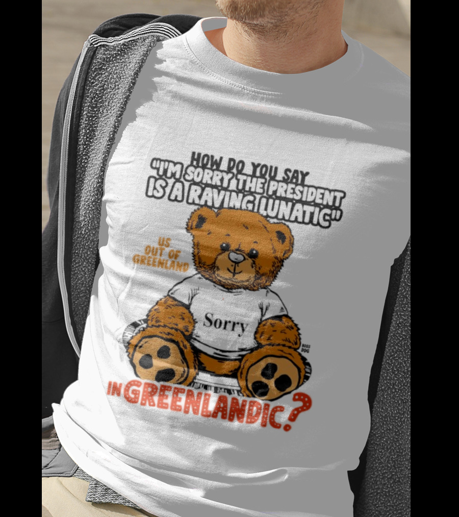 How Do You Say I'm Sorry The President Is A Raving Lunatic US Out Of Greenland In Greenlandic Trump Teddy Bear T-Shirt