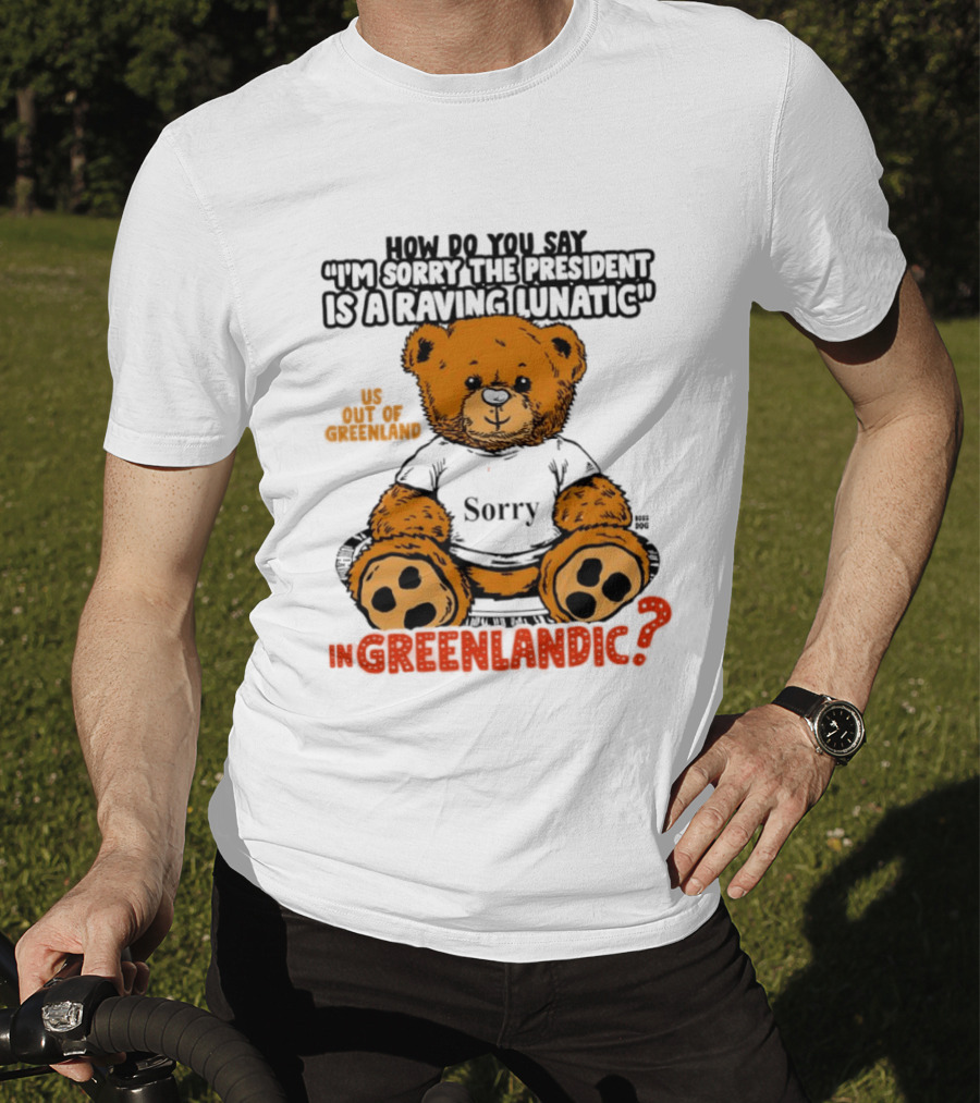 How Do You Say I'm Sorry The President Is A Raving Lunatic US Out Of Greenland In Greenlandic Trump Teddy Bear T-Shirt