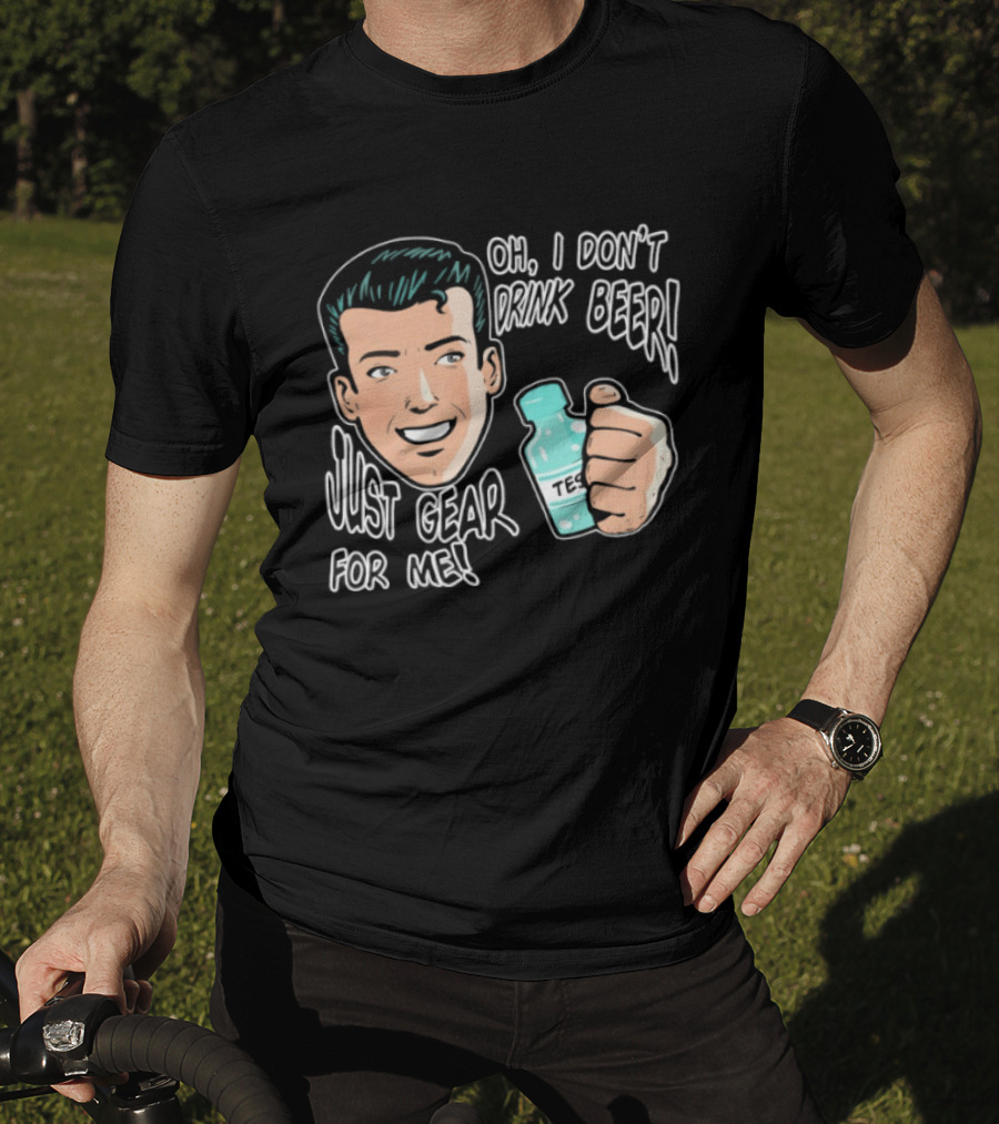 Oh I Don't Drink Beer Just Gear For Me T-Shirt