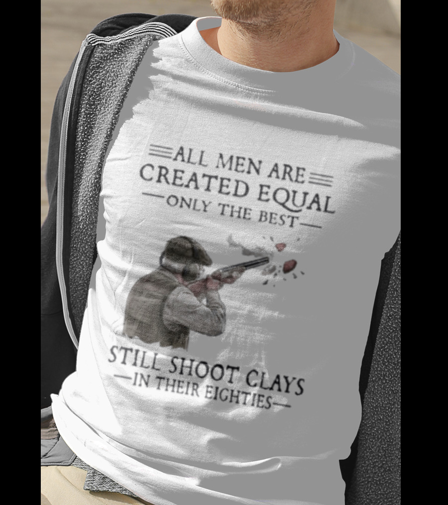 All Men Are Created Equal Only The Best Still Shoot Clays In Their Eighties T-Shirt