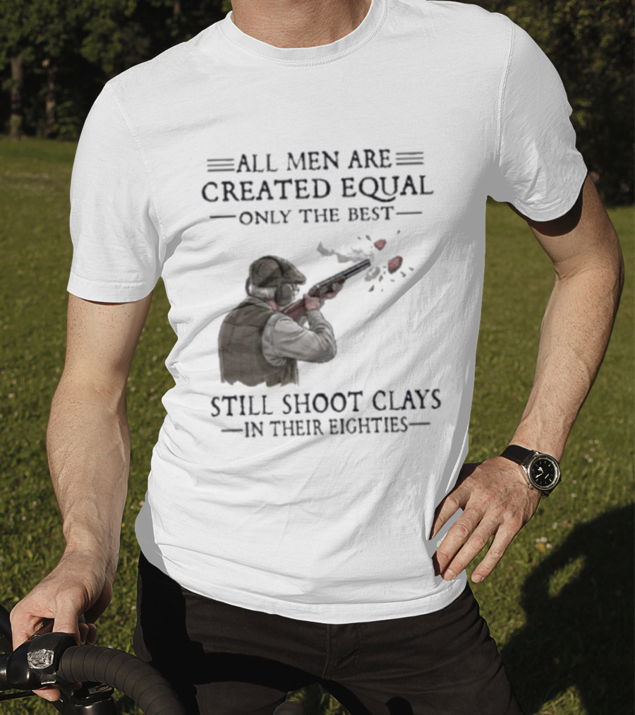 All Men Are Created Equal Only The Best Still Shoot Clays In Their Eighties T-Shirt