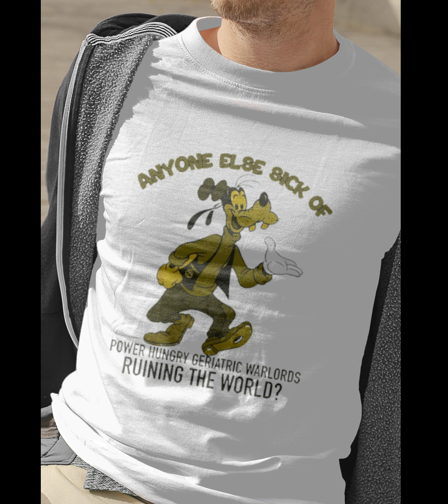 Anyone Else Sick Of Power Hungry Geriatric Warlords Running The World Goofy T-Shirt