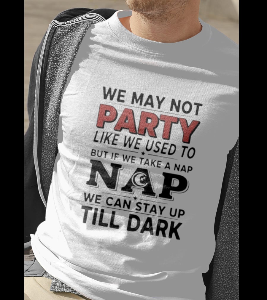 We May Not Party Like We Used To But If We Take A Nap We Can Stay Up Till Dark T-Shirt