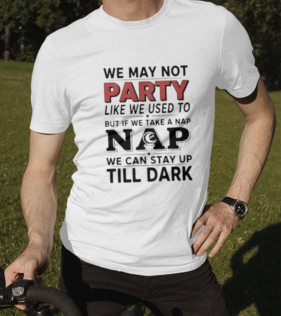 We May Not Party Like We Used To But If We Take A Nap We Can Stay Up Till Dark T-Shirt