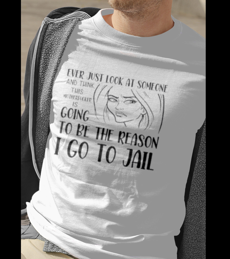 Ever Just Look At Someone And Think This Motherfucker Is Going To Be The Reason I Go To Jail T-Shirt