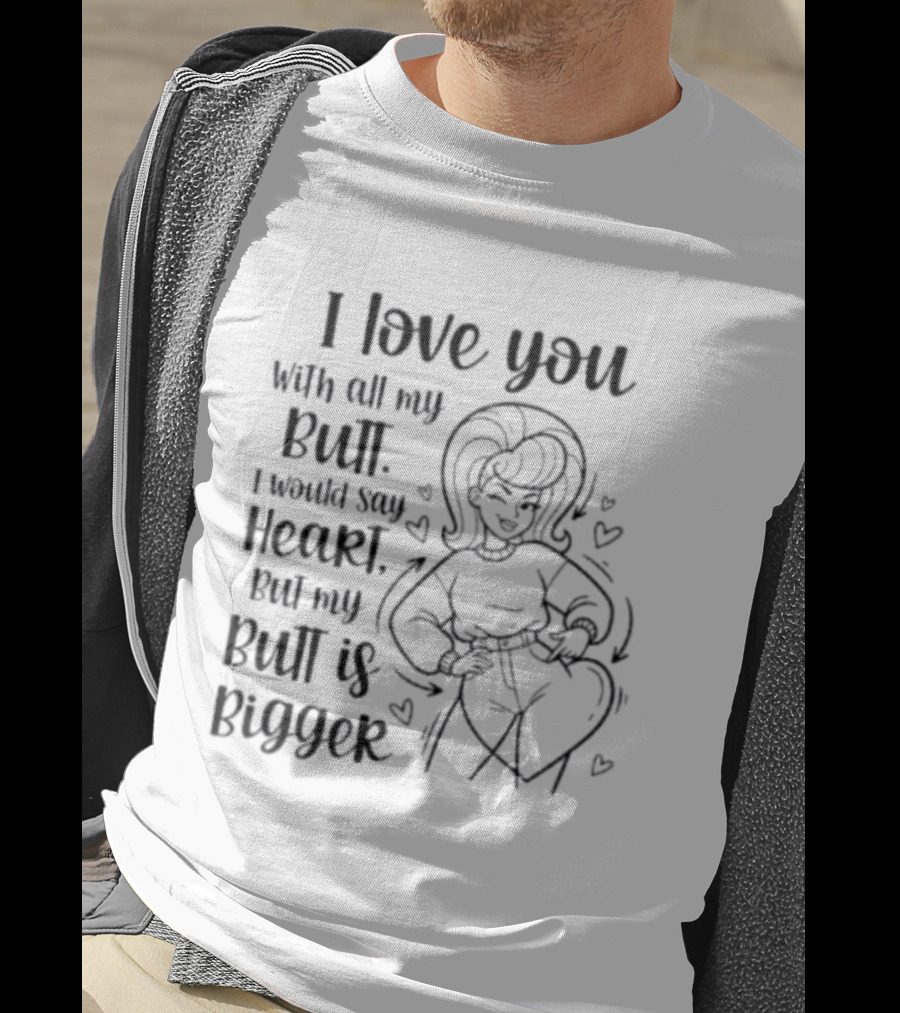 I Love You With All My Butt Heart But My Butt Is Bigger T-Shirt