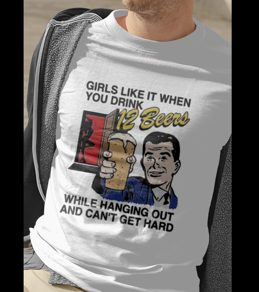 Girls Like It When You Drink 12 Beers While Hanging Out And Can't Get Hard T-Shirt