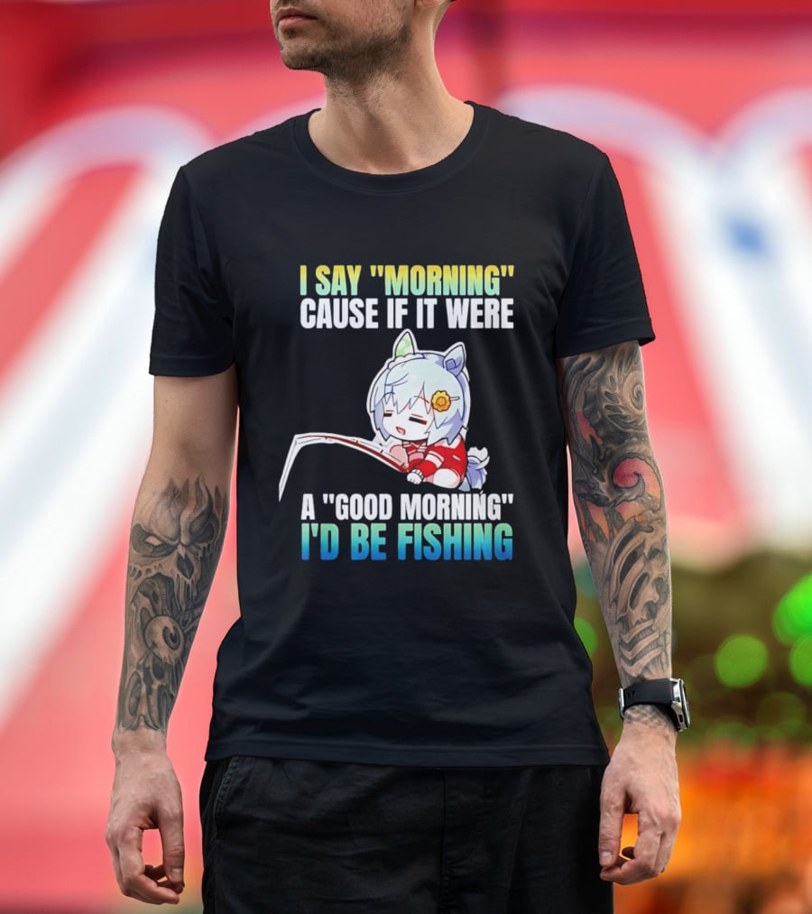 I Say Morning Cause If It Were A Good Morning I'd Be Fishing Anime Character With Fishing Rod T-Shirt