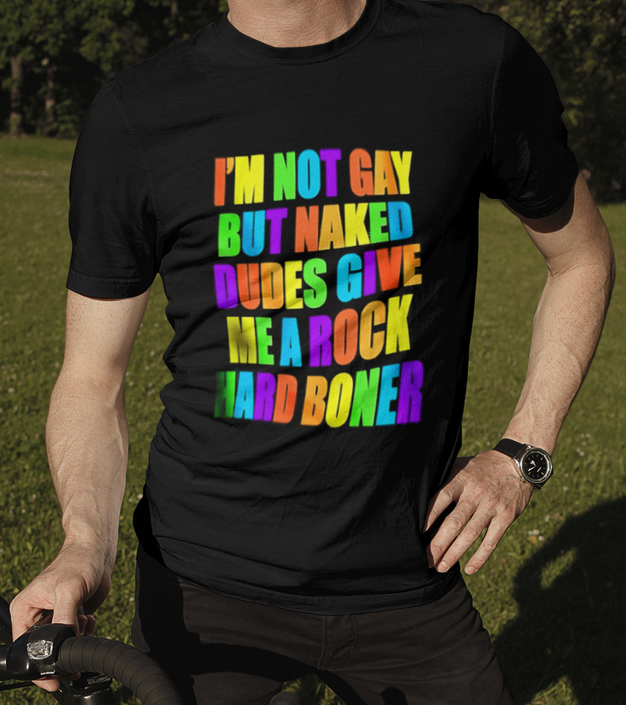 I'm Not Gay Naked Dudes Give Me A Rock Hard Boner LGBT Rainbow T-Shirt