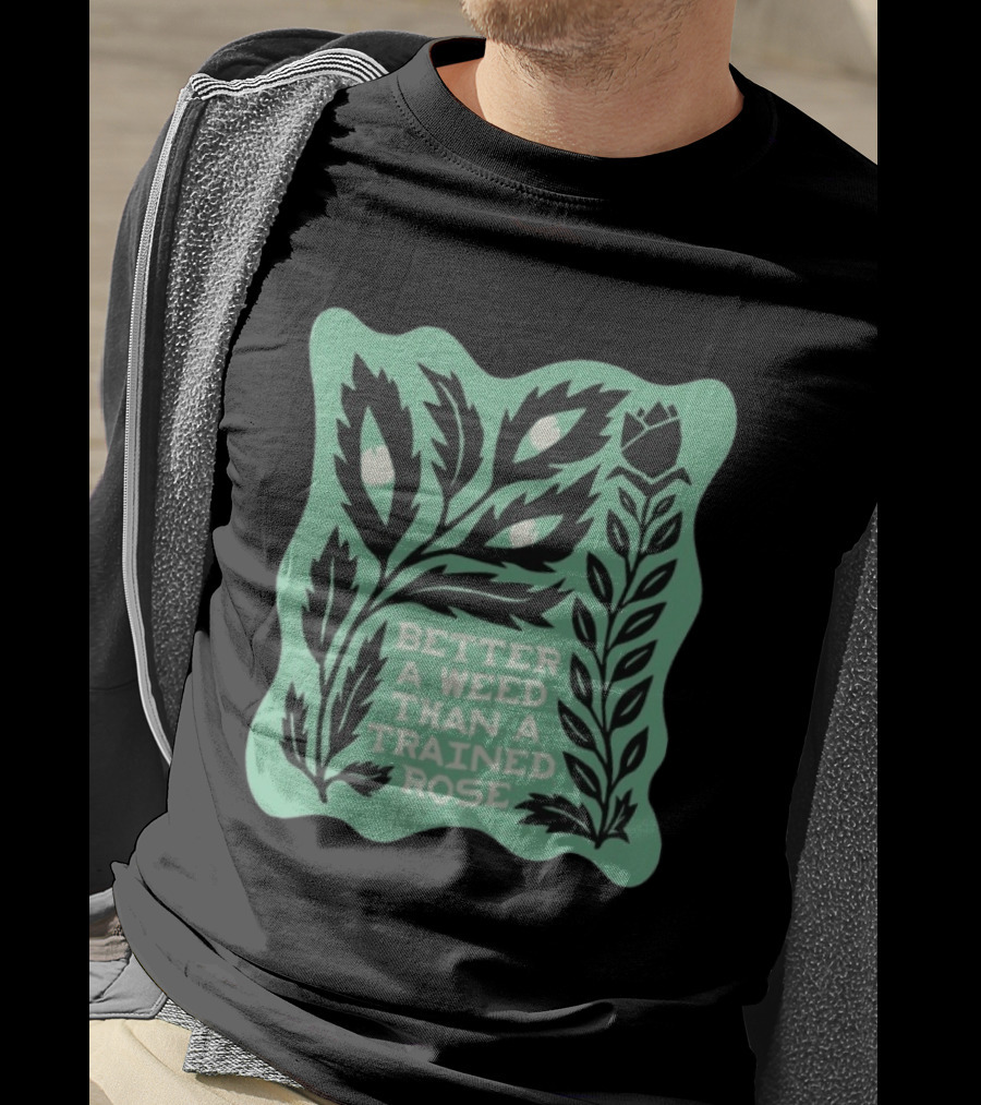 Better A Weed Than A Trained Rose Beautiful Bastard Nature Inspired Botanical T-Shirt
