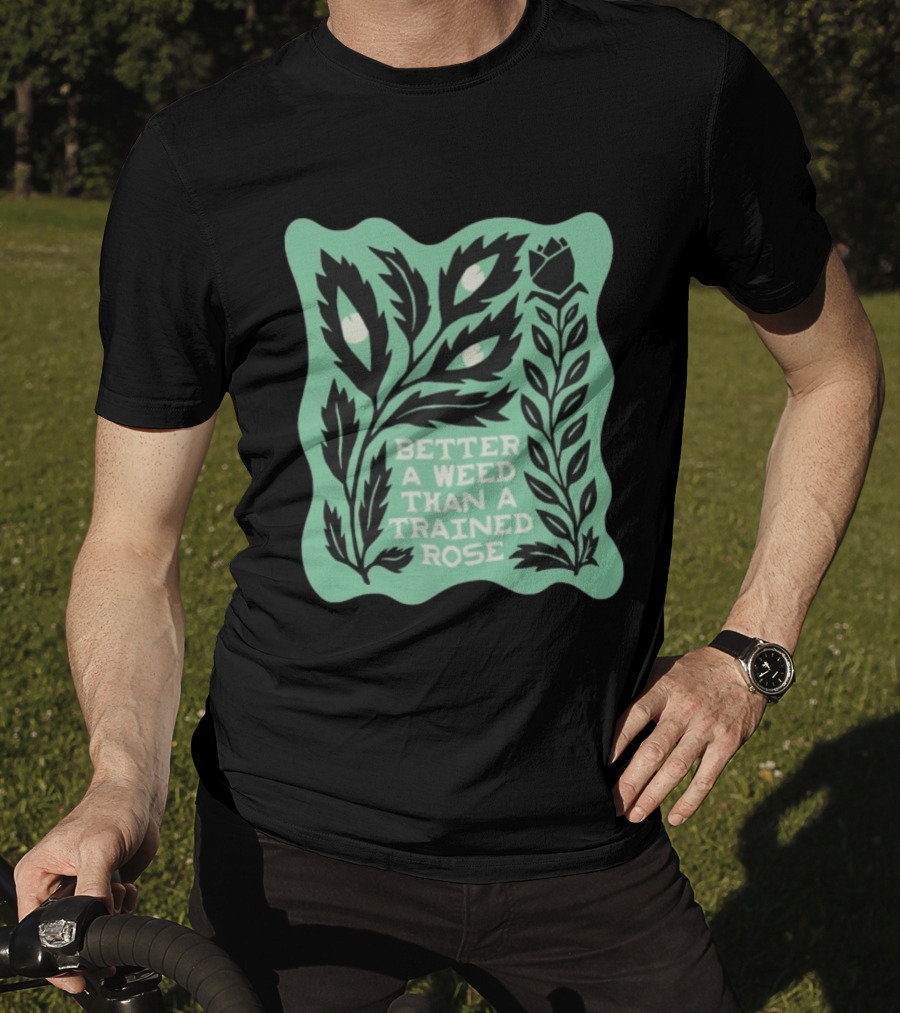 Better A Weed Than A Trained Rose Beautiful Bastard Nature Inspired Botanical T-Shirt