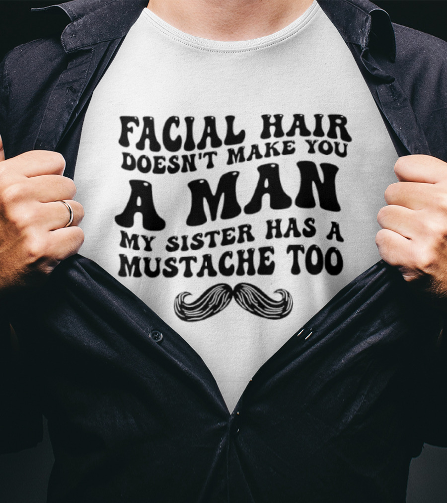Facial Hair Doesn't Make You A Man My Sister Has A Mustache Too T-Shirt