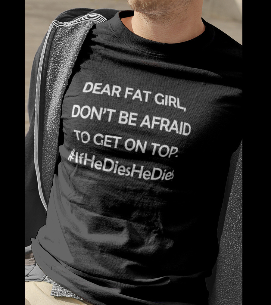 Dear Fat Girl Don't Be Afraid To Get On Top If He Dies He Dies T-Shirt