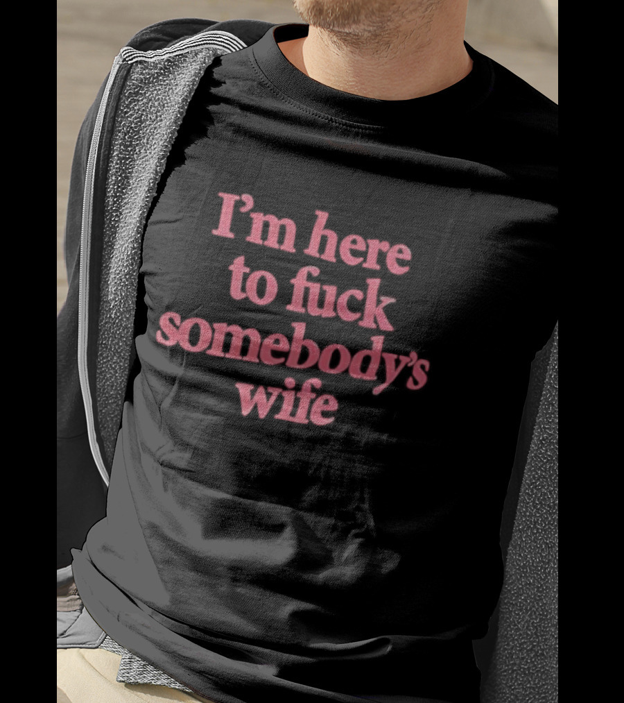 I'm Here To F*** Somebody's Wife T-Shirt
