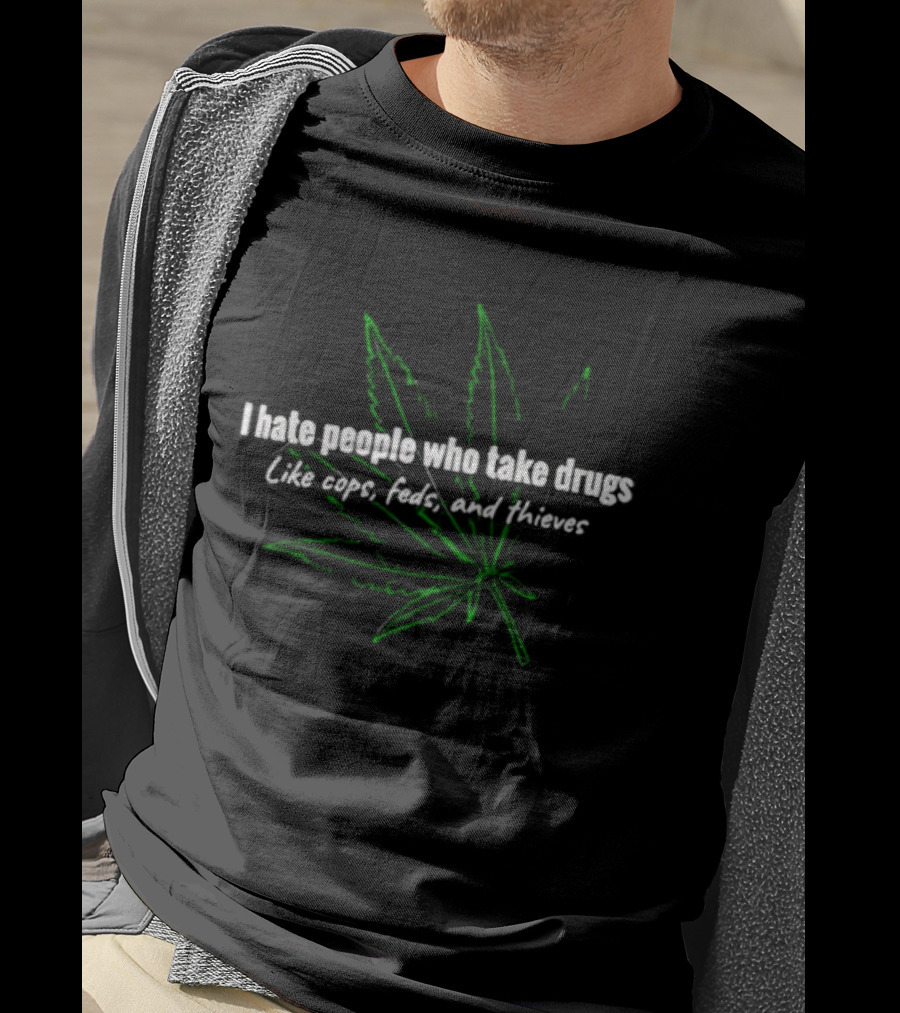 I Hate People Who Take Drugs Like Cops Feds And Thieves Marijuana Leaf T-Shirt