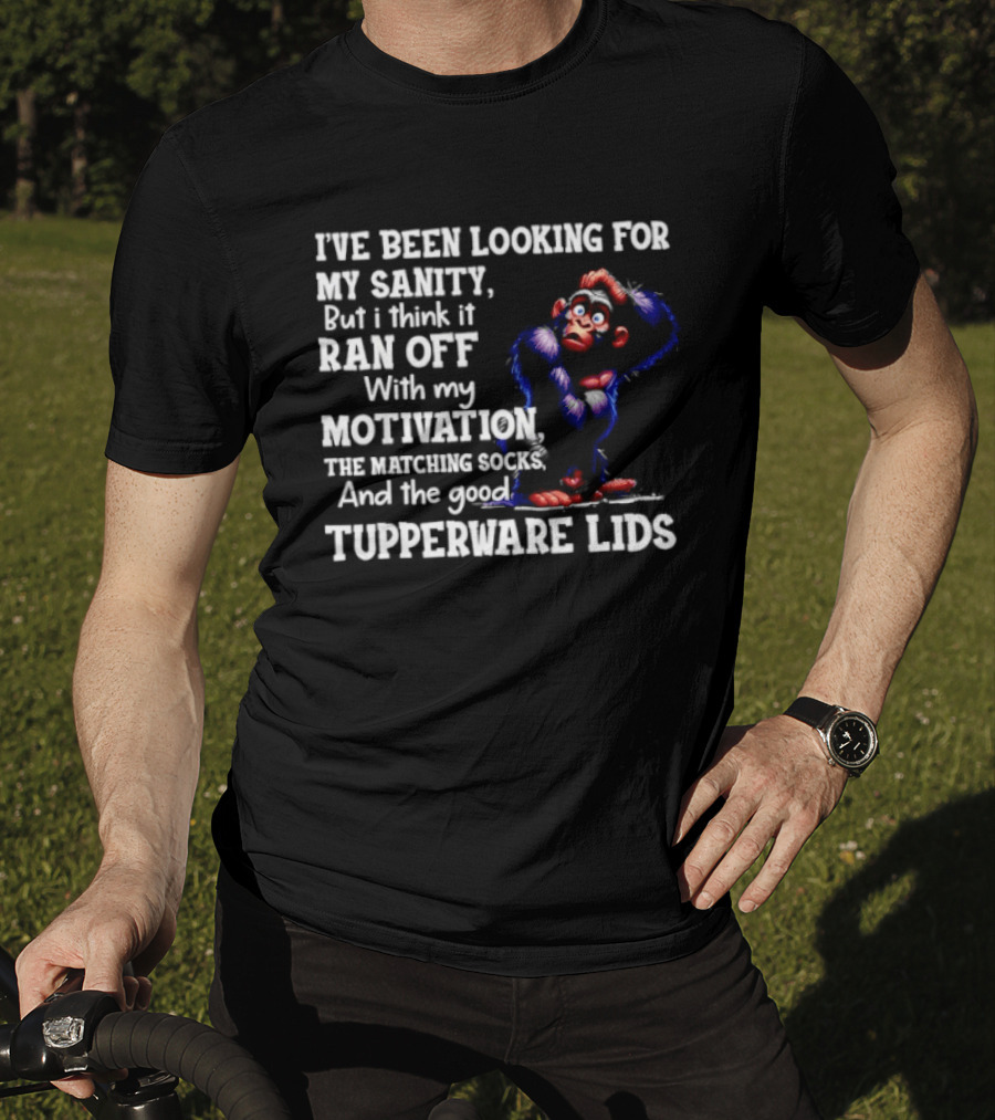 I've Been Looking For My Sanity But It Ran Off With My Motivation The Matching Socks And The Good Tupperware Lids T-Shirt