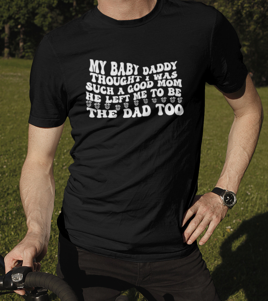 My Baby Daddy Thought I Was Such A Good Mom He Left Me To Be The Dad Too T-Shirt