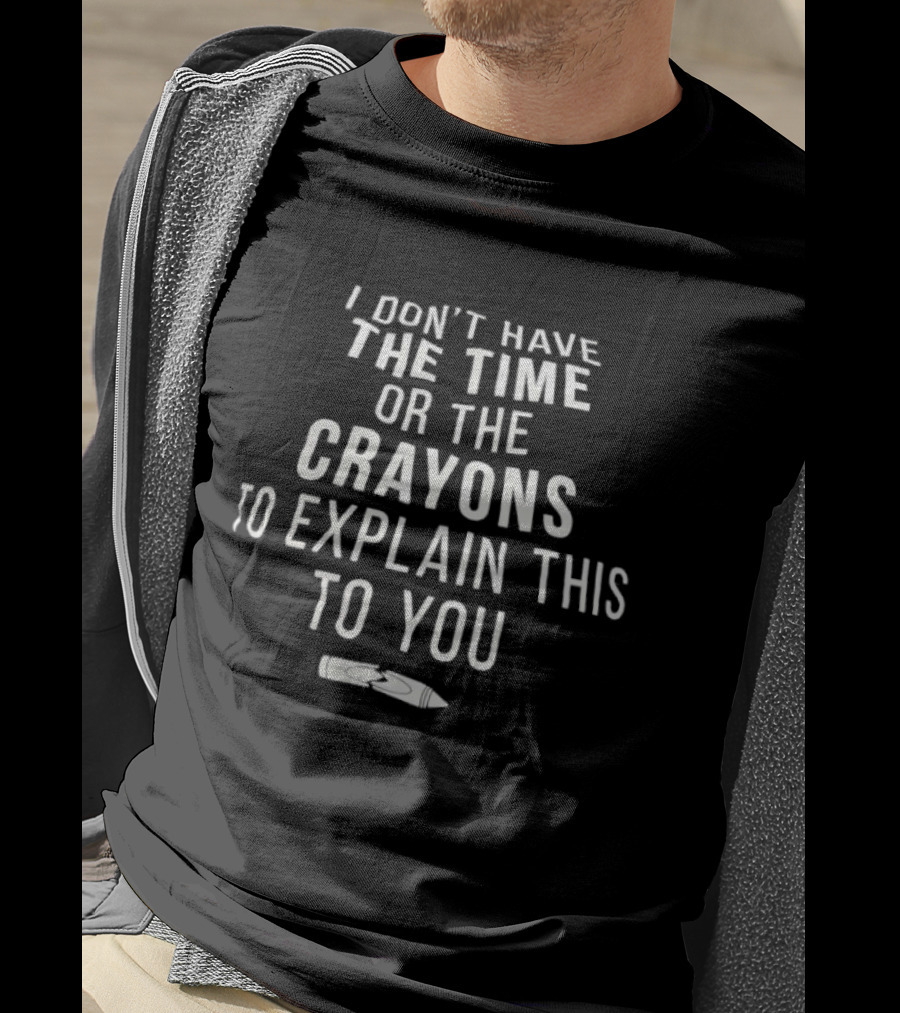 I Don't Have The Time Or The Crayons To Explain This To You T-Shirt