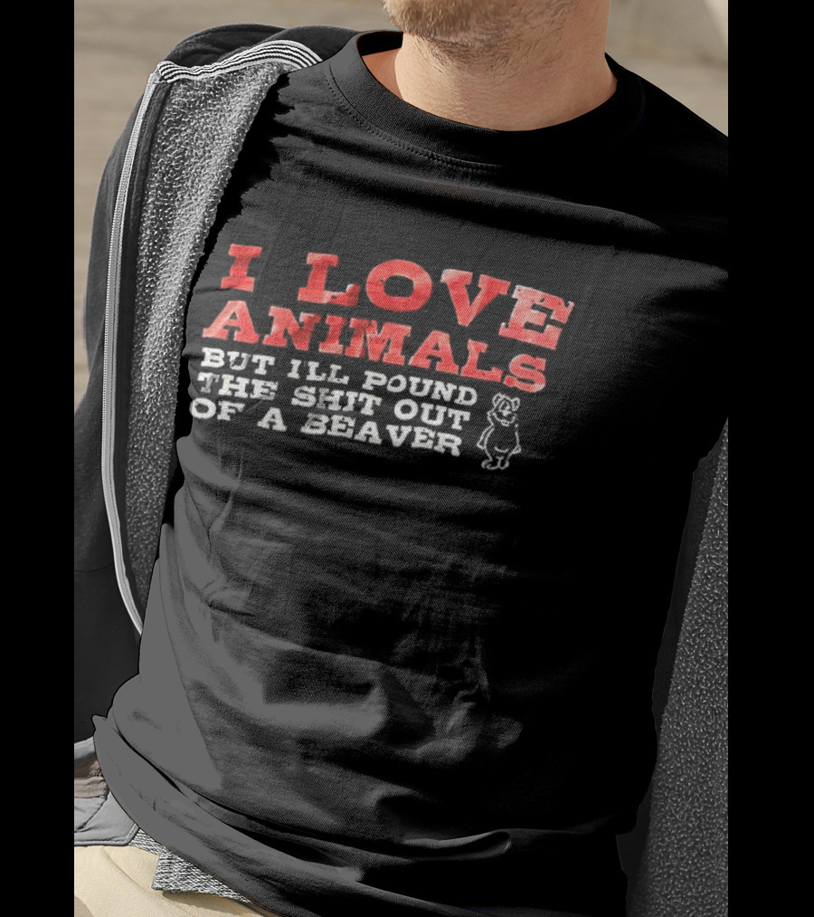 I Love Animals But I'll Pound The Shit Out Of A Beaver Funny Beaver Humor T-Shirt
