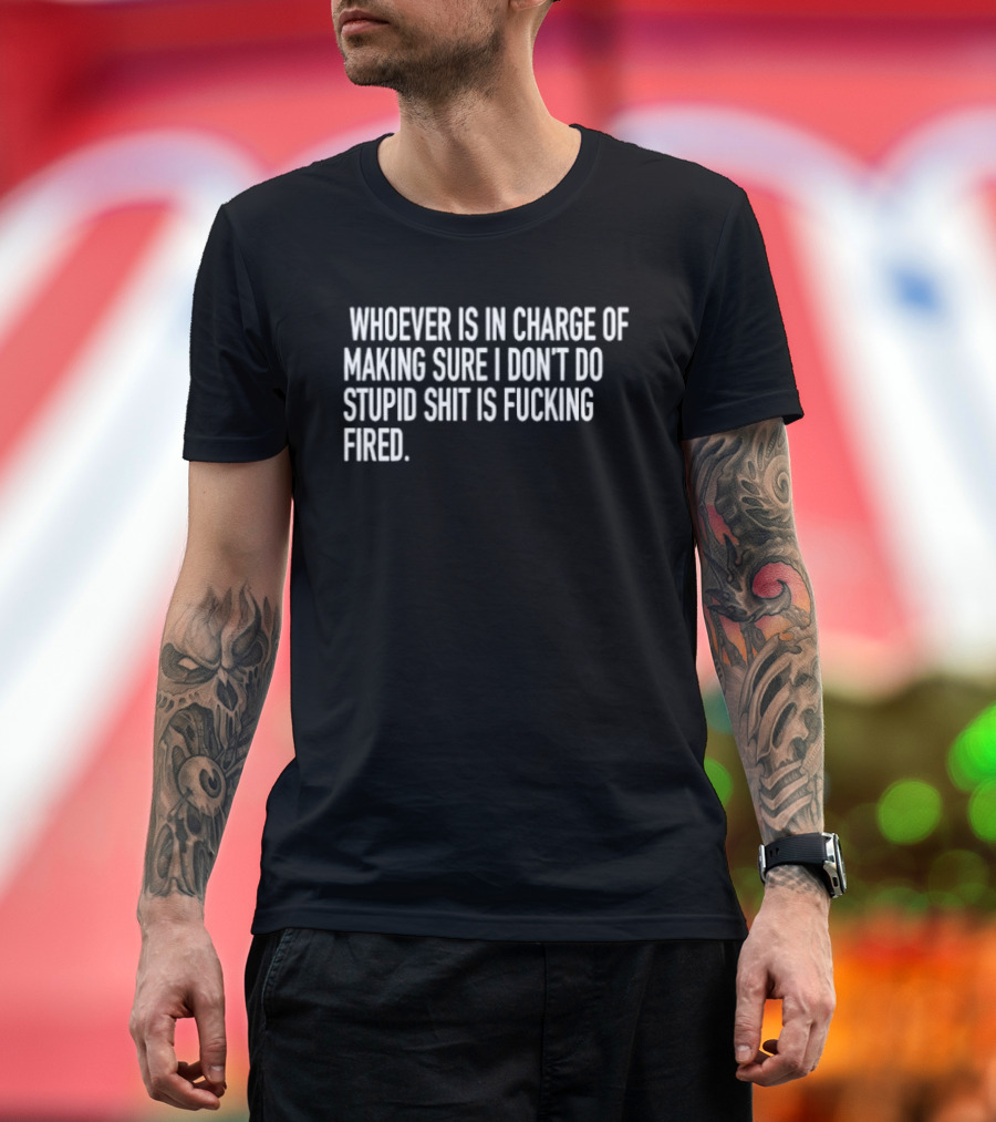 Whoever Is In Charge Of Making Sure I Don't Do Stupid Shit Is Fucking Fired T-Shirt
