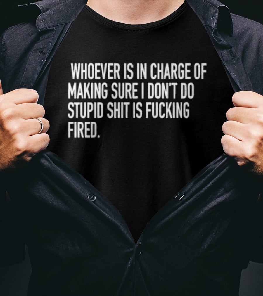 Whoever Is In Charge Of Making Sure I Don't Do Stupid Shit Is Fucking Fired T-Shirt