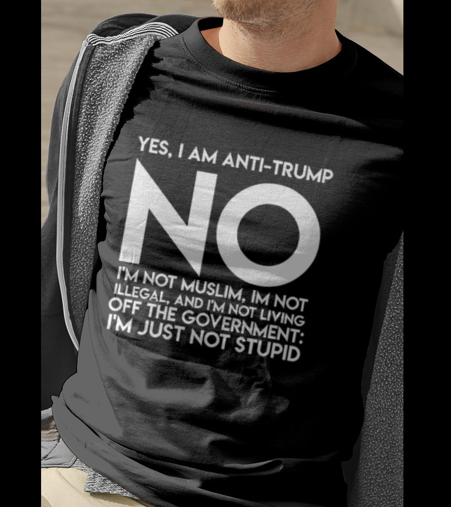 Yes I Am Anti Trump No I'm Not Muslim I'm Not Illegal And I'm Not Living Off The Government I'm Just Not Stupid T-Shirt