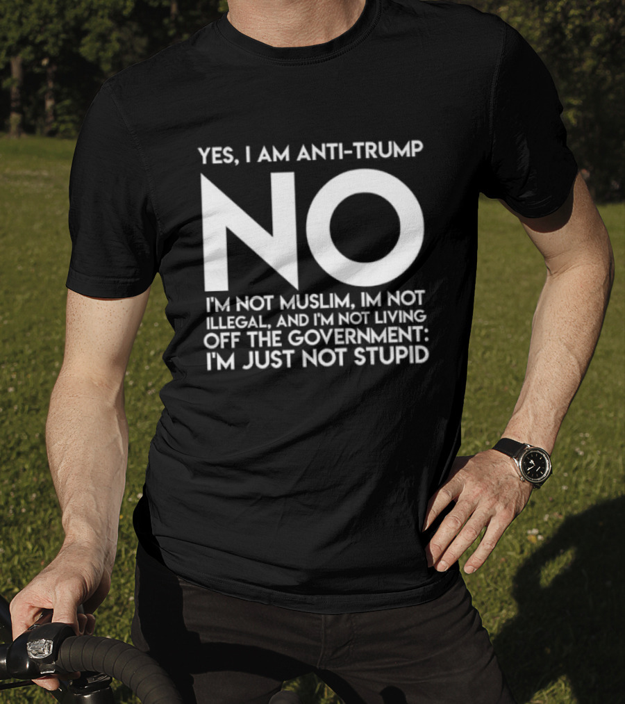 Yes I Am Anti Trump No I'm Not Muslim I'm Not Illegal And I'm Not Living Off The Government I'm Just Not Stupid T-Shirt