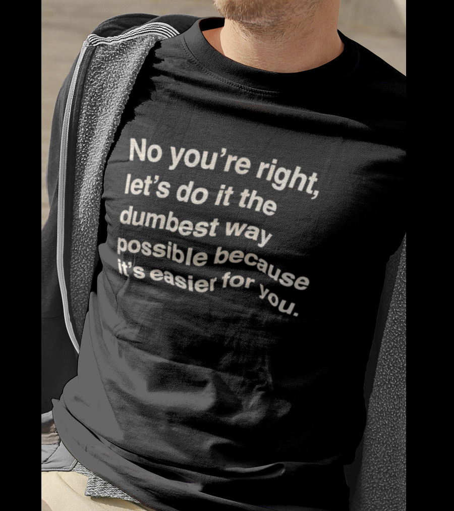 No You're Right Let's Do It The Dumbest Way Possible Because It's Easier For You T-Shirt