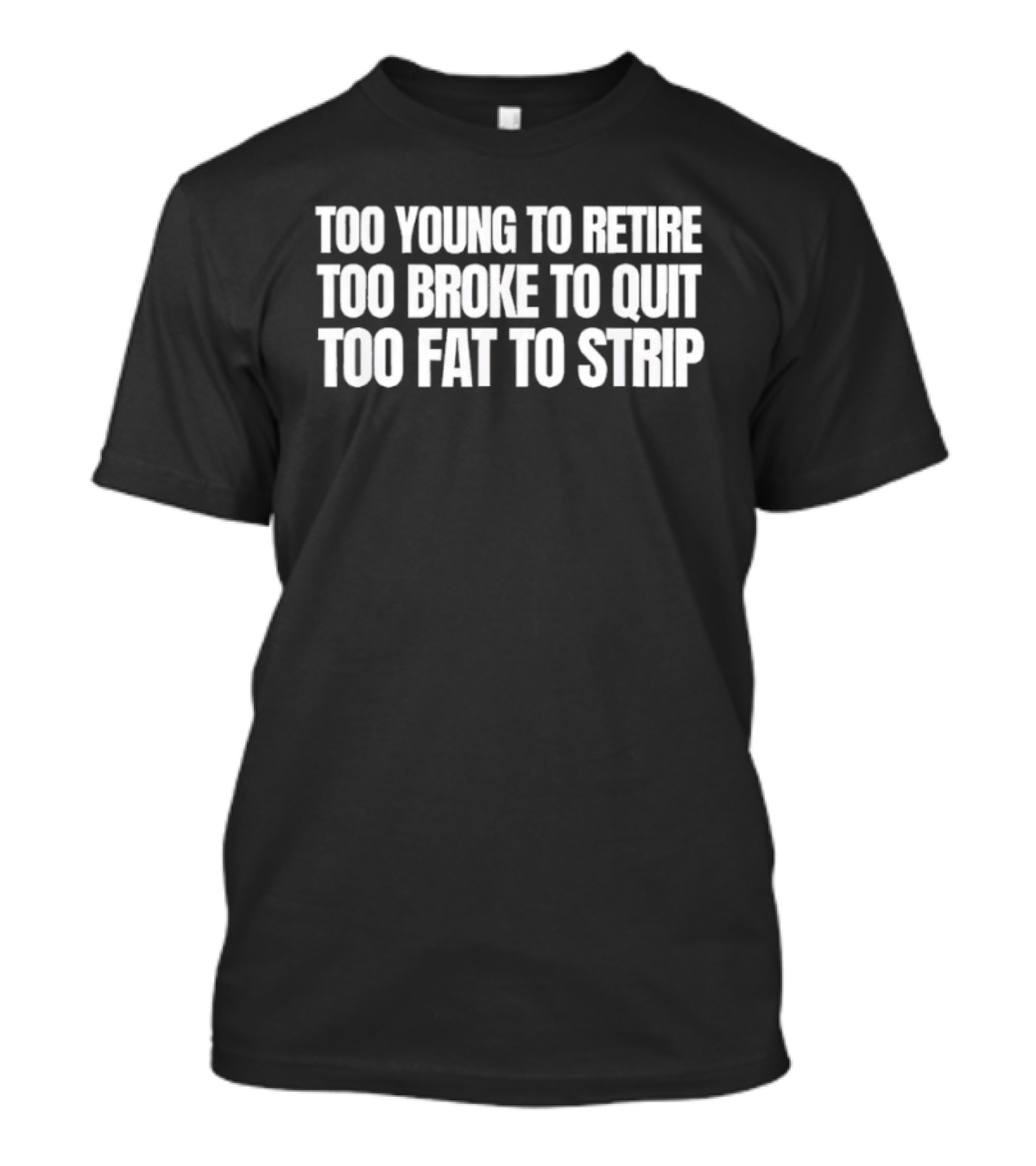Too Young To Retire Too Broke To Quit Too Fat To Strip T-Shirt