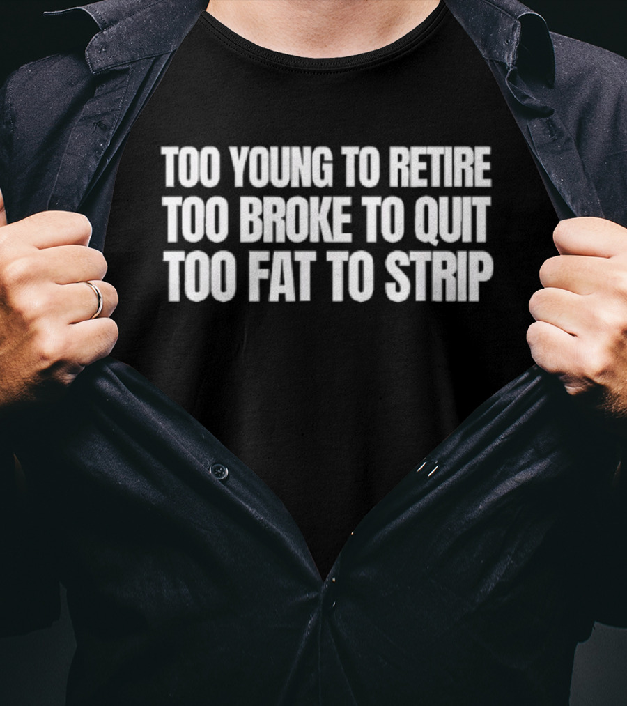 Too Young To Retire Too Broke To Quit Too Fat To Strip T-Shirt