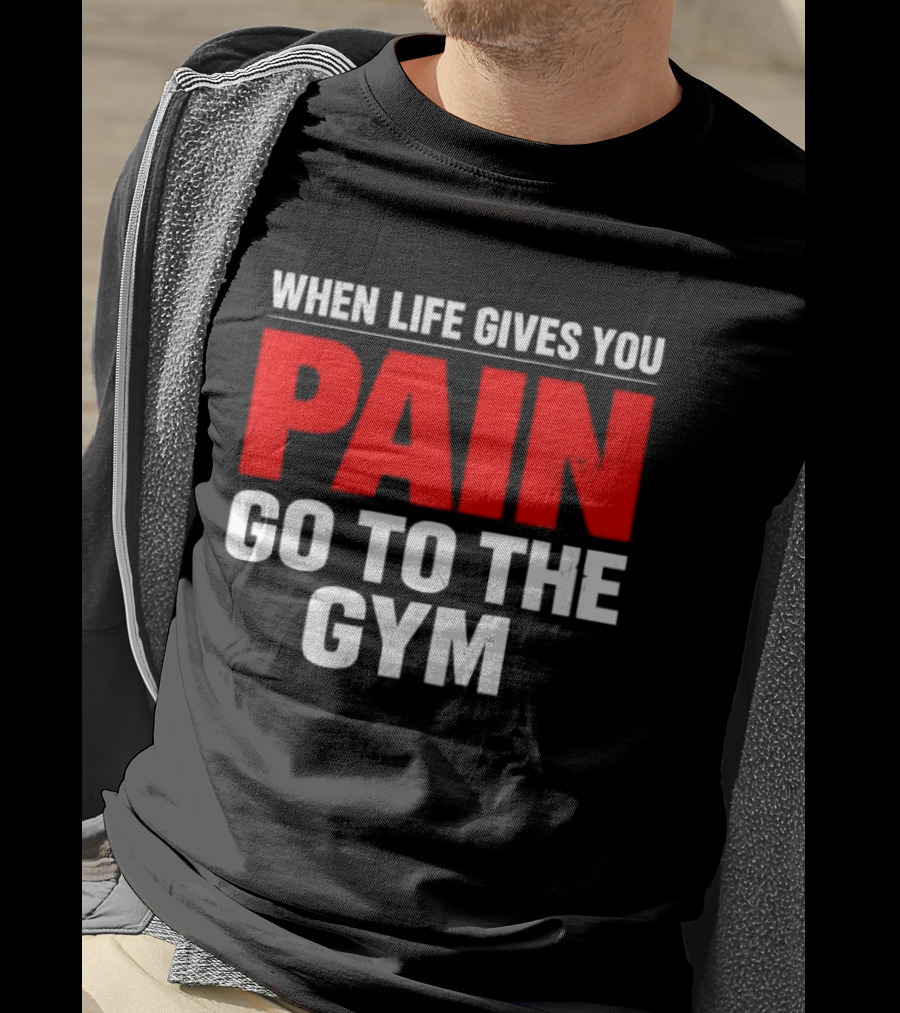 When Life Gives You Pain Go To The Gym Motivation T-Shirt