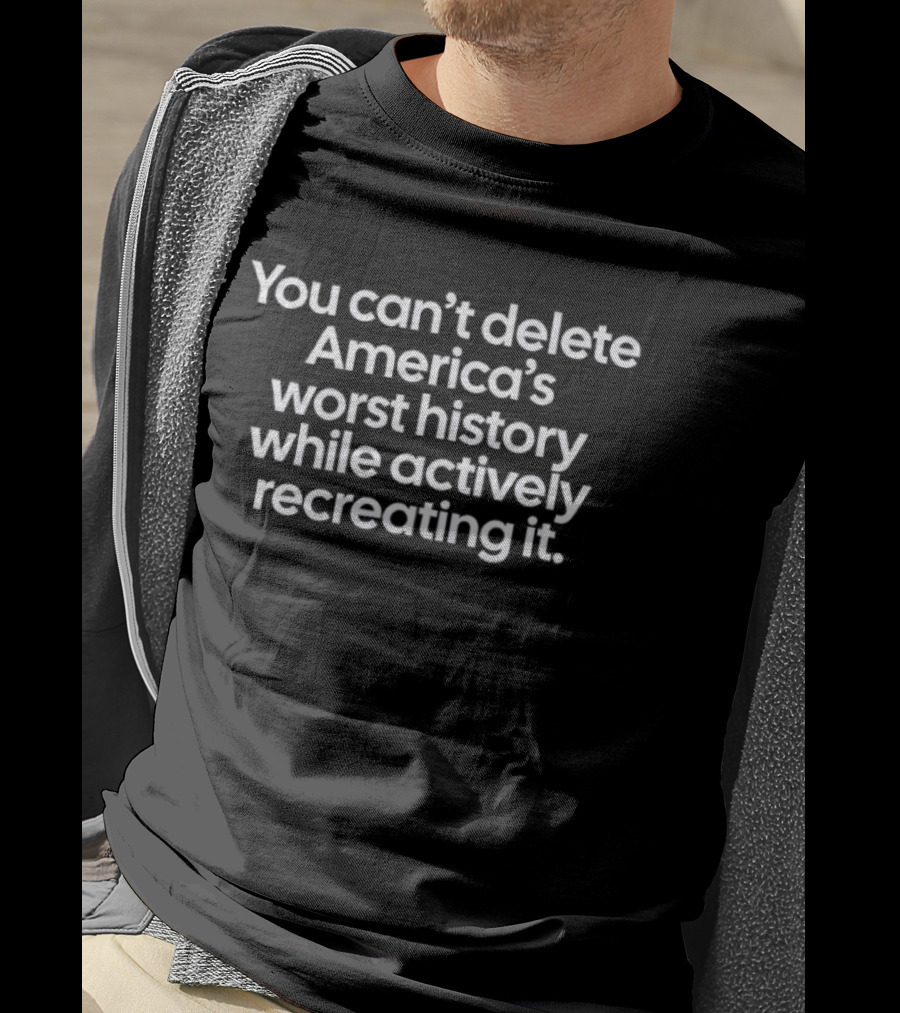 You Can't Delete America's Worst History While Actively Recreating It T-Shirt