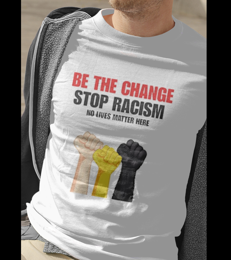 Be The Change Stop Racism No Lives Matter Here Fist Protest T-Shirt