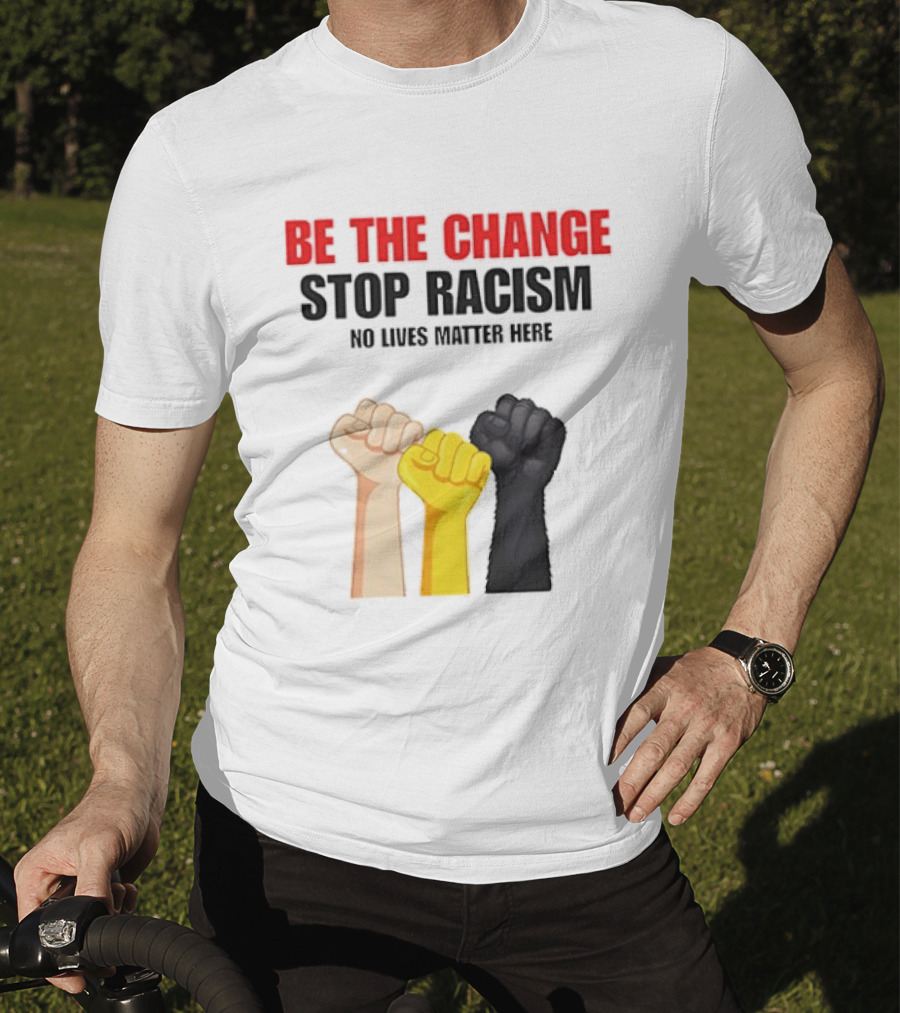 Be The Change Stop Racism No Lives Matter Here Fist Protest T-Shirt
