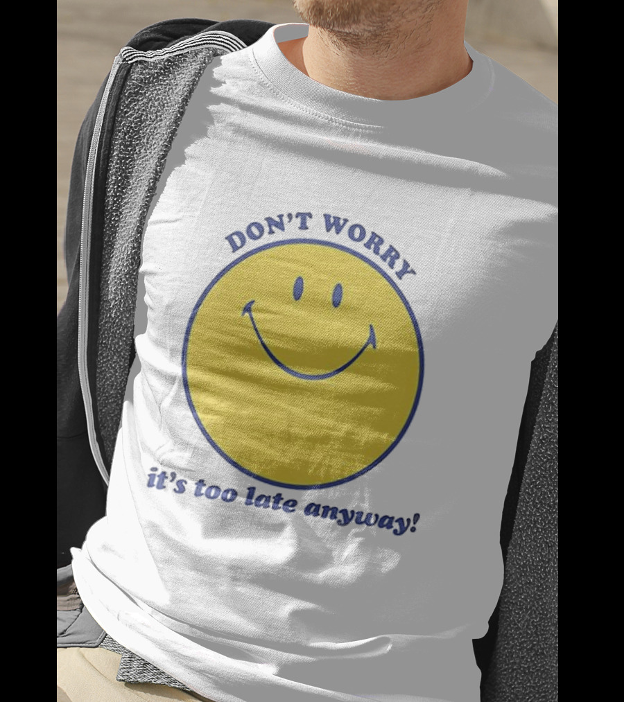 Don't Worry It's Too Late Anyway Smiley Face T-Shirt