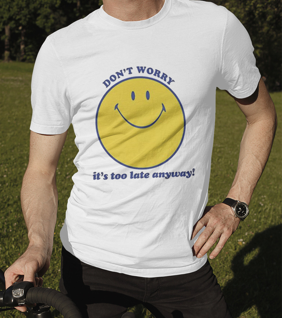Don't Worry It's Too Late Anyway Smiley Face T-Shirt