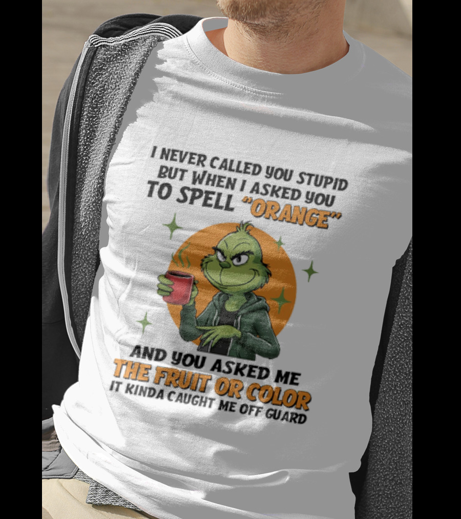 Grinch I Never Called You Stupid But When I Asked You To Spell Orange And You Asked Me The Fruit Or Color It Kinda Caught Me Off Guard T-Shirt