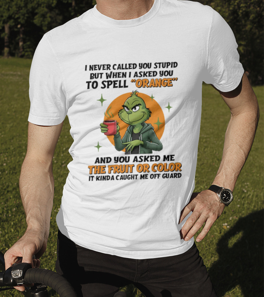Grinch I Never Called You Stupid But When I Asked You To Spell Orange And You Asked Me The Fruit Or Color It Kinda Caught Me Off Guard T-Shirt