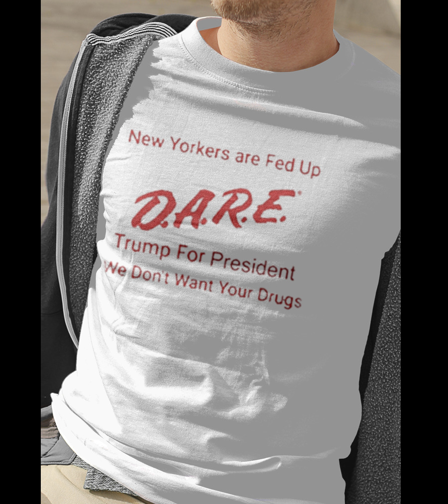 New Yorkers Are Fed Up DARE Trump For President We Don't Want Your Drugs T-Shirt