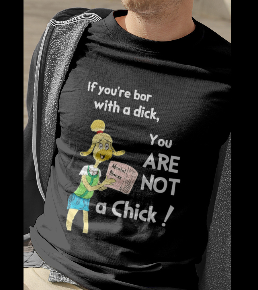 If You're Born With A Dick You Are Not A Chick Mental Lness T-Shirt