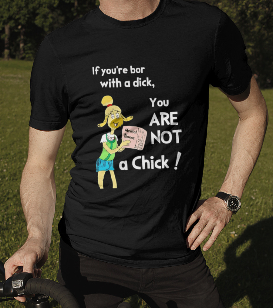 If You're Born With A Dick You Are Not A Chick Mental Lness T-Shirt