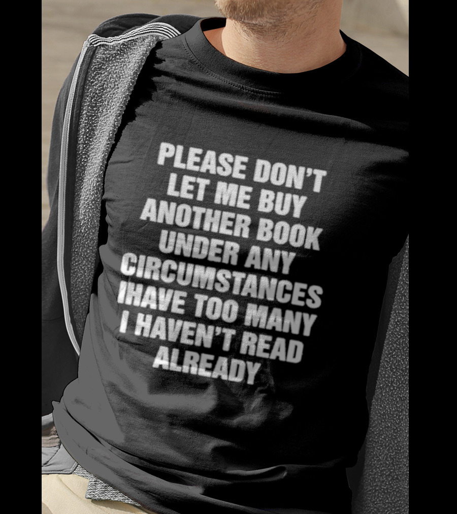 Please Don't Let Me Buy Another Book Under Any Circumstances Have Too Many I Haven't Read Already T-Shirt