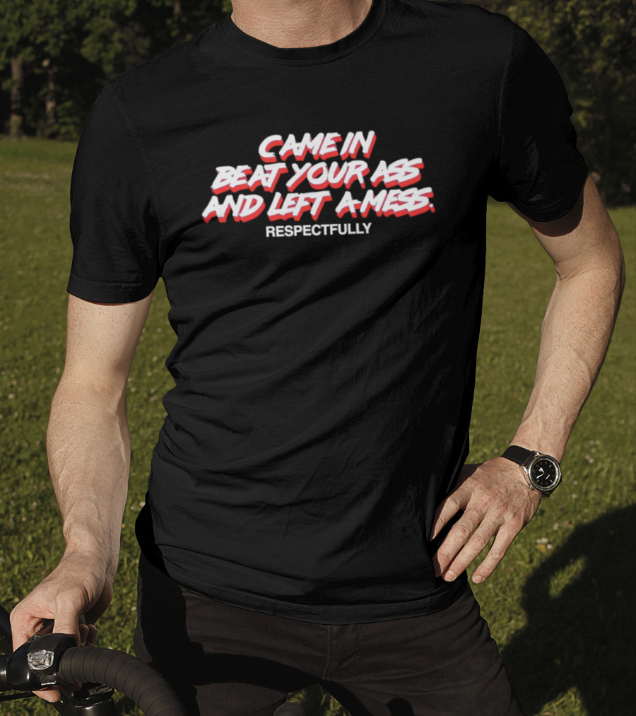 Came In Beat Your Ass And Left A Mess Respectfully T-Shirt